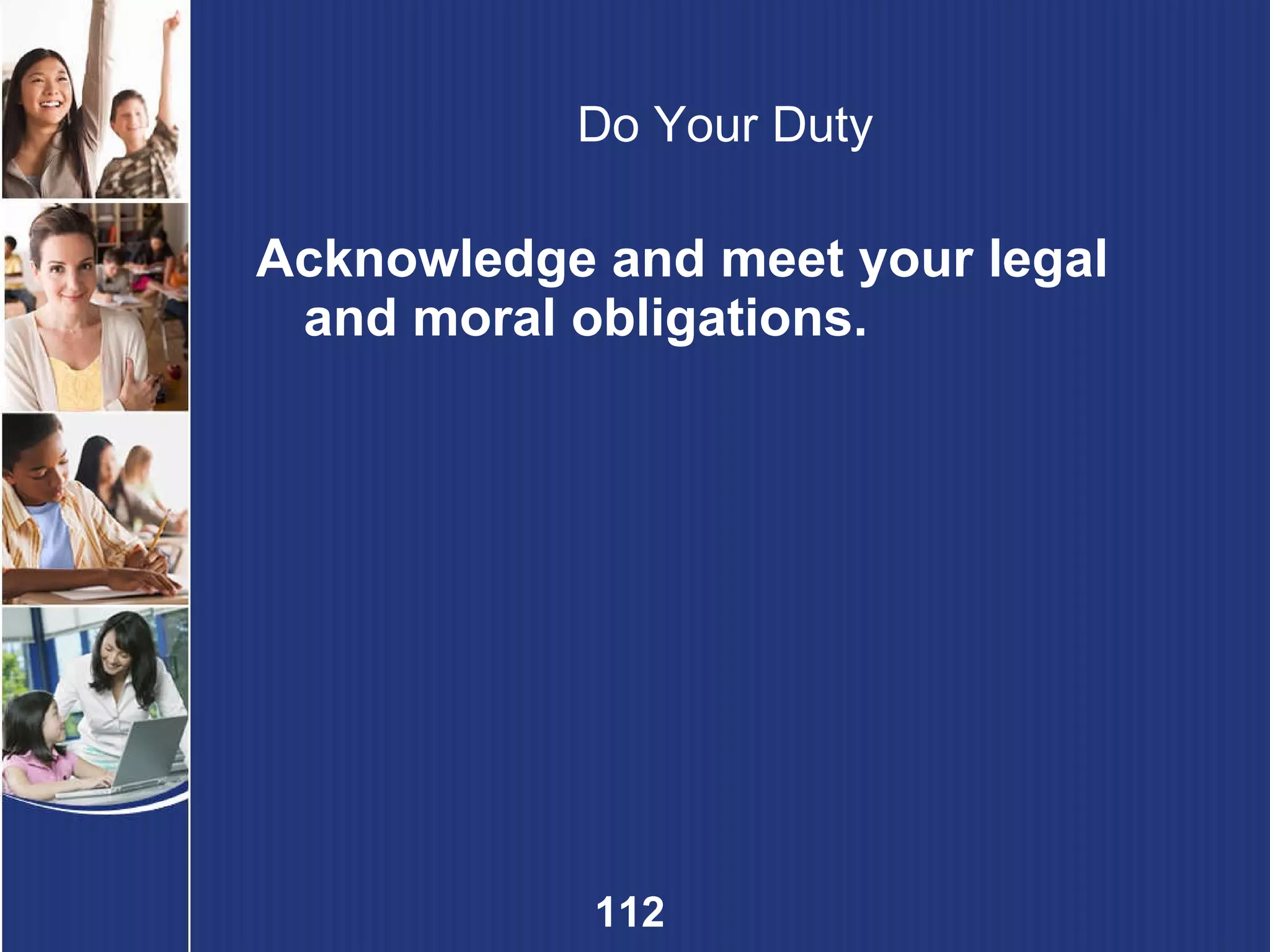 Do Your Duty Acknowledge and meet your legal and moral obligations. 