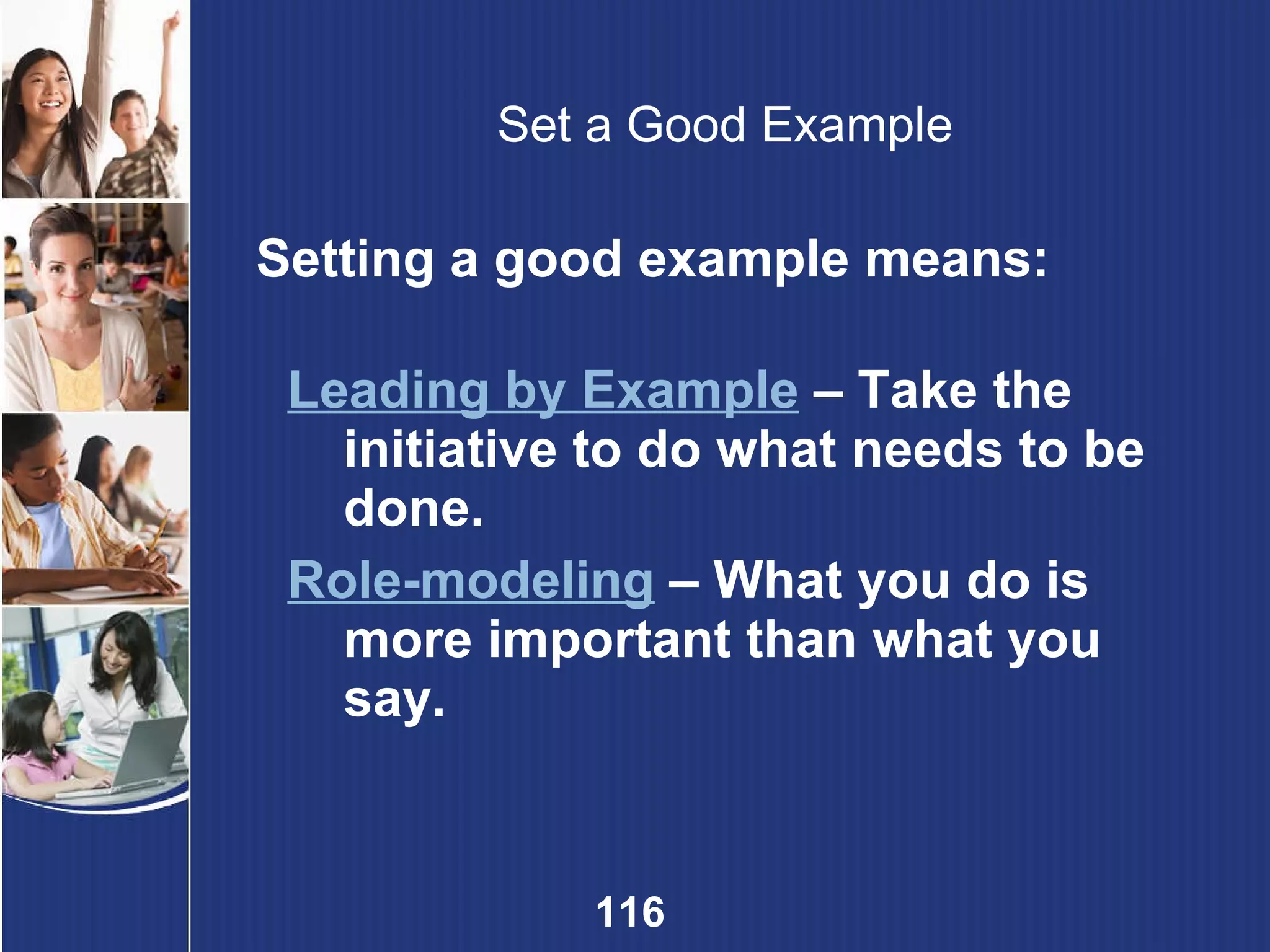 Set a Good Example Setting a good example means: Leading by Example  – Take the initiative to do what needs to be done. Role-modeling   – What you do is more important than what you say. 