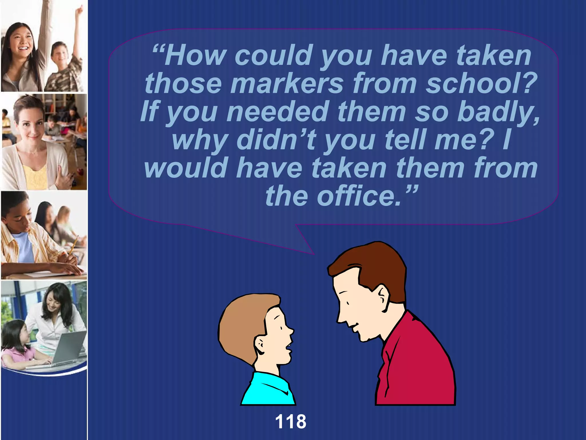 “ How could you have taken those markers from school? If you needed them so badly, why didn’t you tell me? I would have taken them from the office.” 