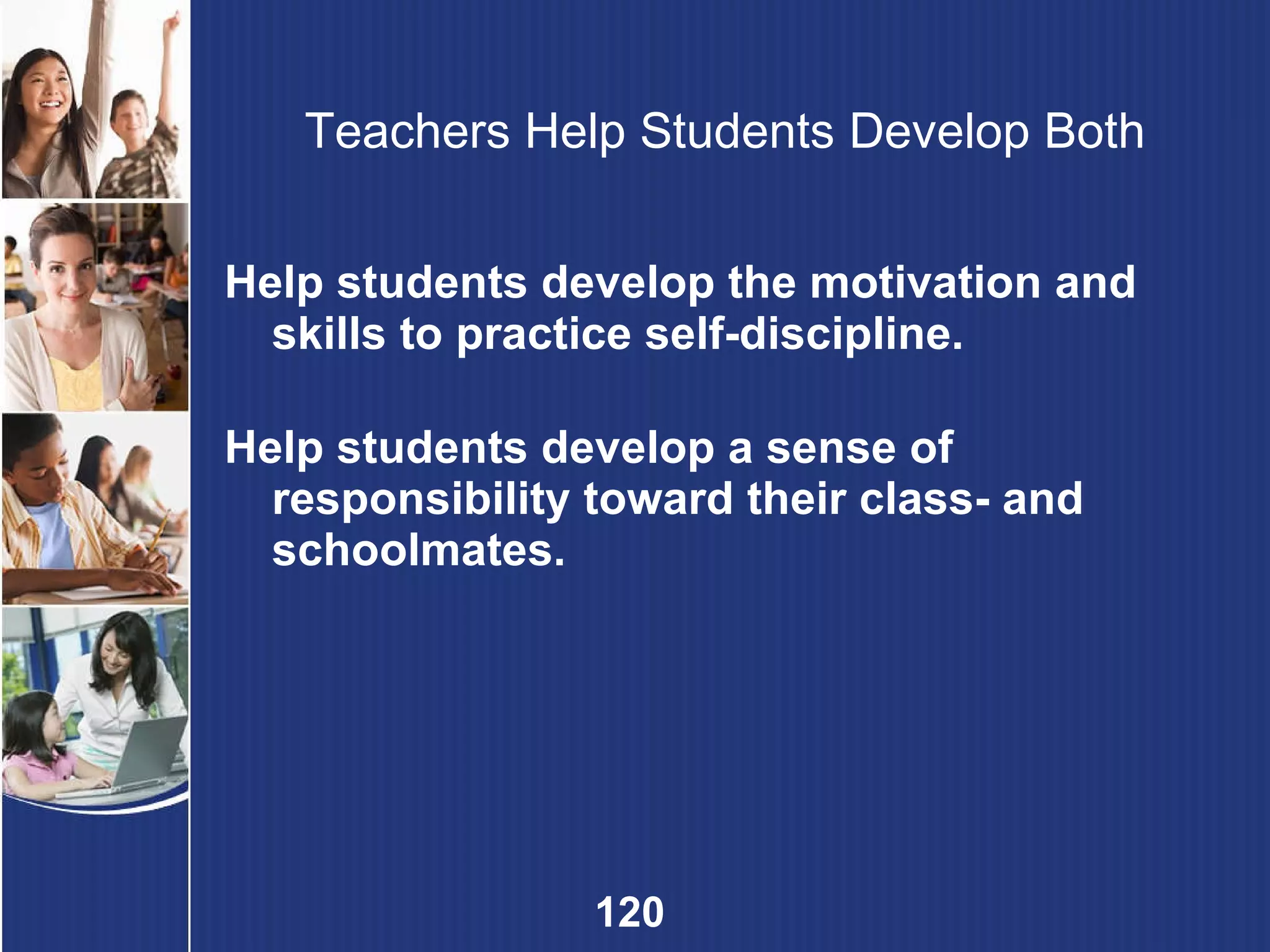 Teachers Help Students Develop Both Help students develop the motivation and skills to practice self-discipline. Help students develop a sense of responsibility toward their class- and schoolmates. 