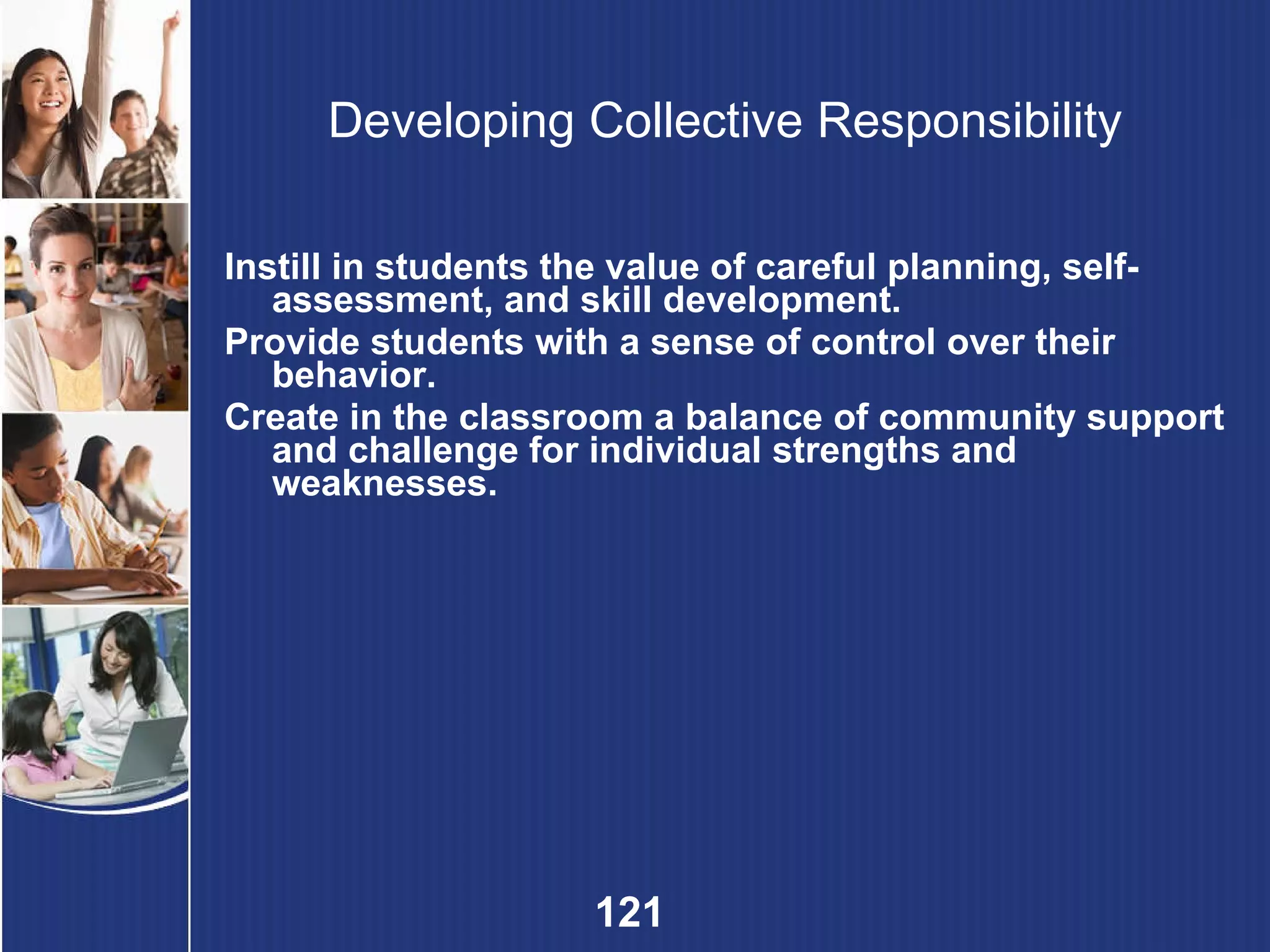 Developing Collective Responsibility Instill in students the value of careful planning, self-assessment, and skill development. Provide students with a sense of control over their behavior. Create in the classroom a balance of community support and challenge for individual strengths and weaknesses. 