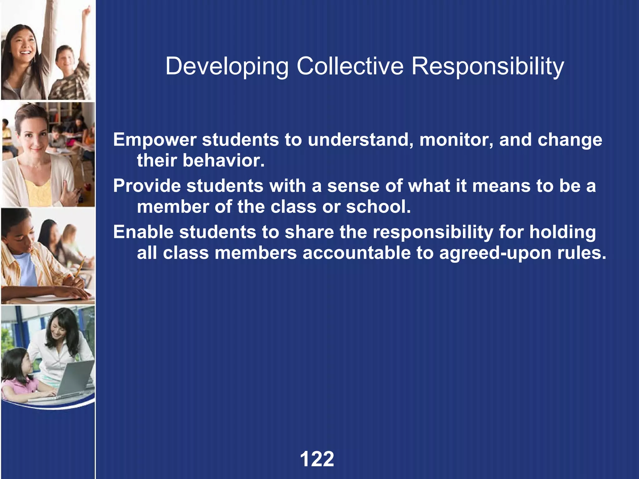 Developing Collective Responsibility Empower students to understand, monitor, and change their behavior. Provide students with a sense of what it means to be a member of the class or school. Enable students to share the responsibility for holding all class members accountable to agreed-upon rules. 