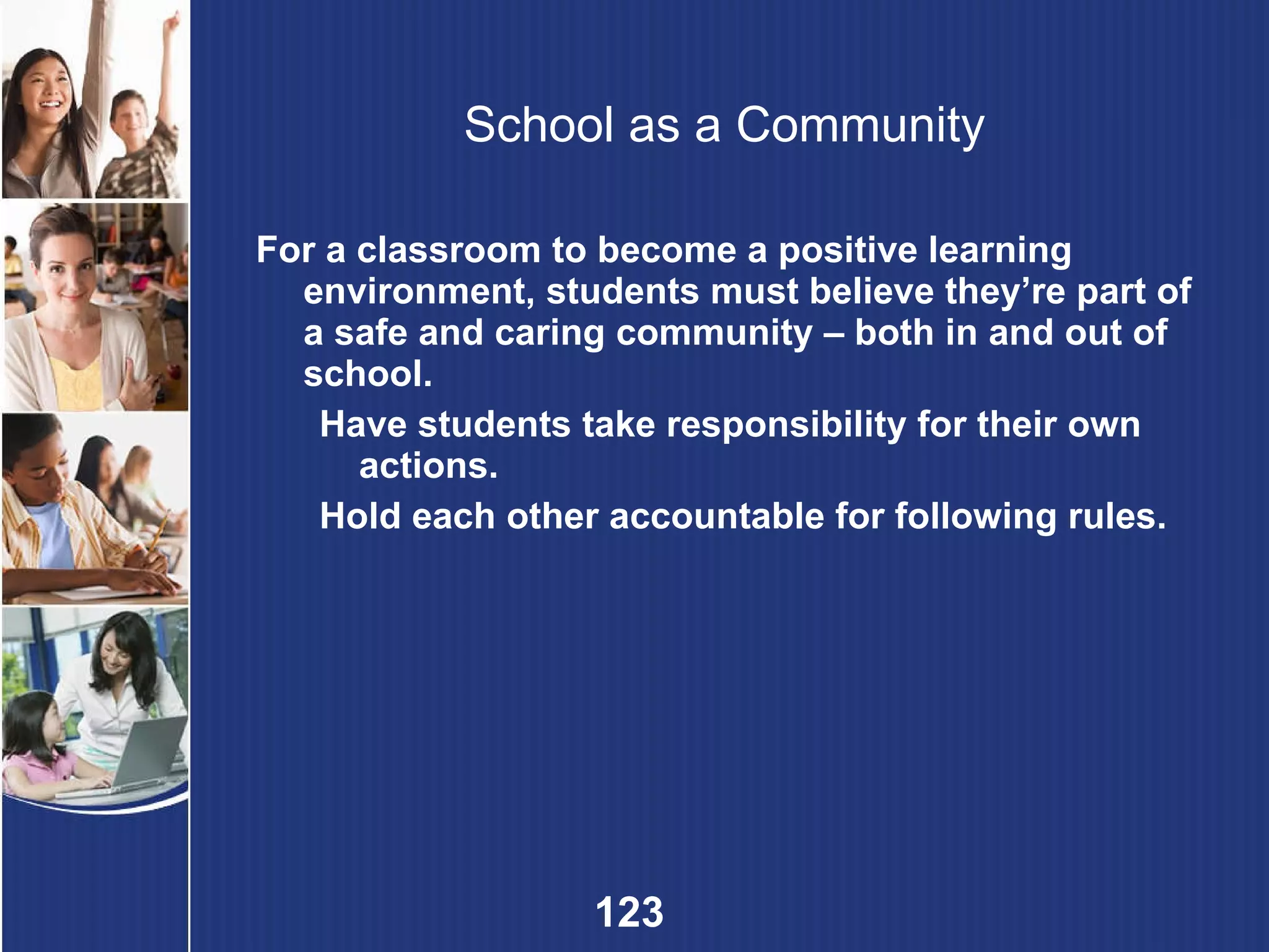 School as a Community For a classroom to become a positive learning environment, students must believe they’re part of a safe and caring community – both in and out of school. Have students take responsibility for their own actions. Hold each other accountable for following rules. 