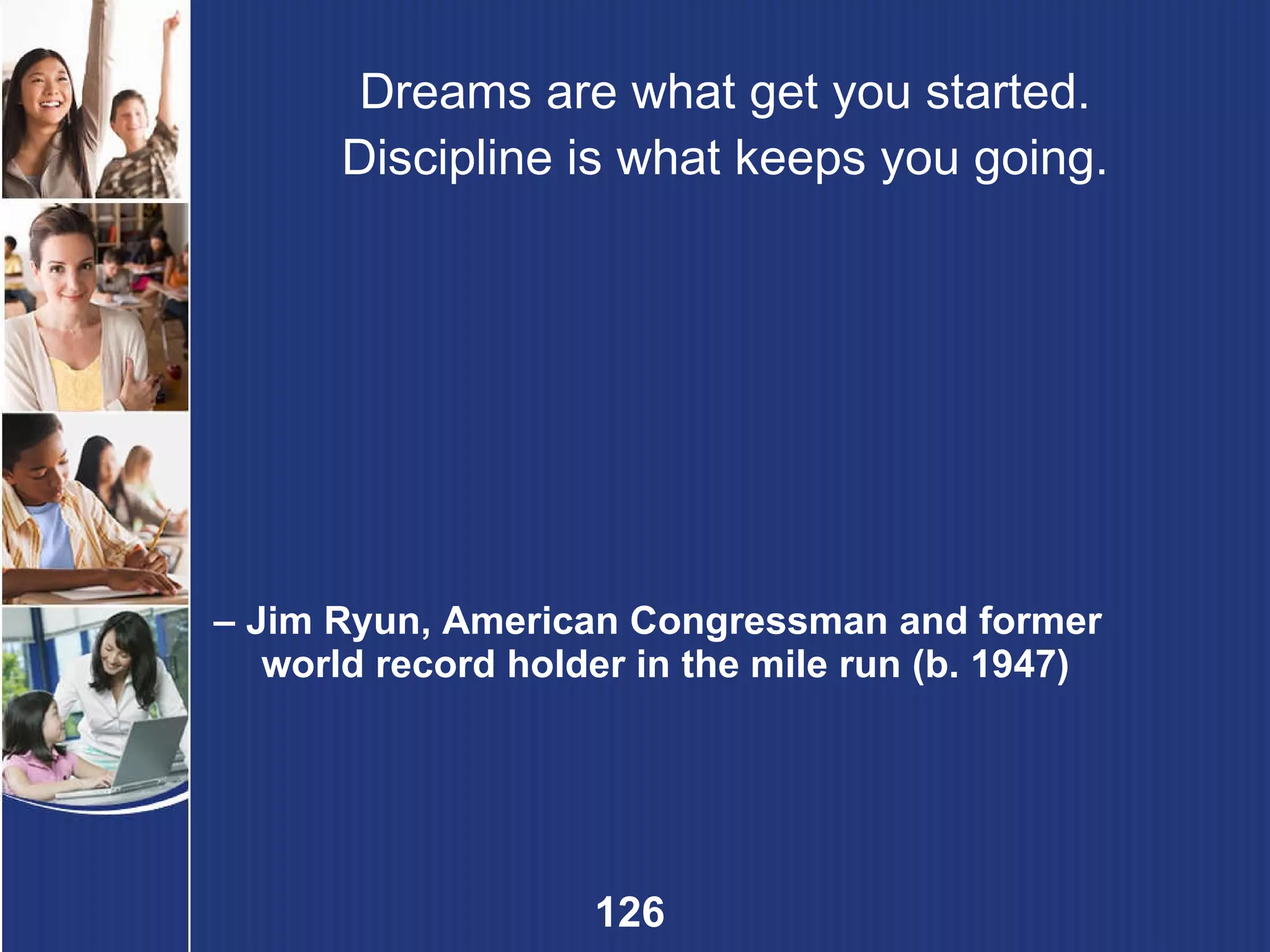 Dreams are what get you started. Discipline is what keeps you going. –  Jim Ryun, American Congressman and former world record holder in the mile run (b. 1947) 