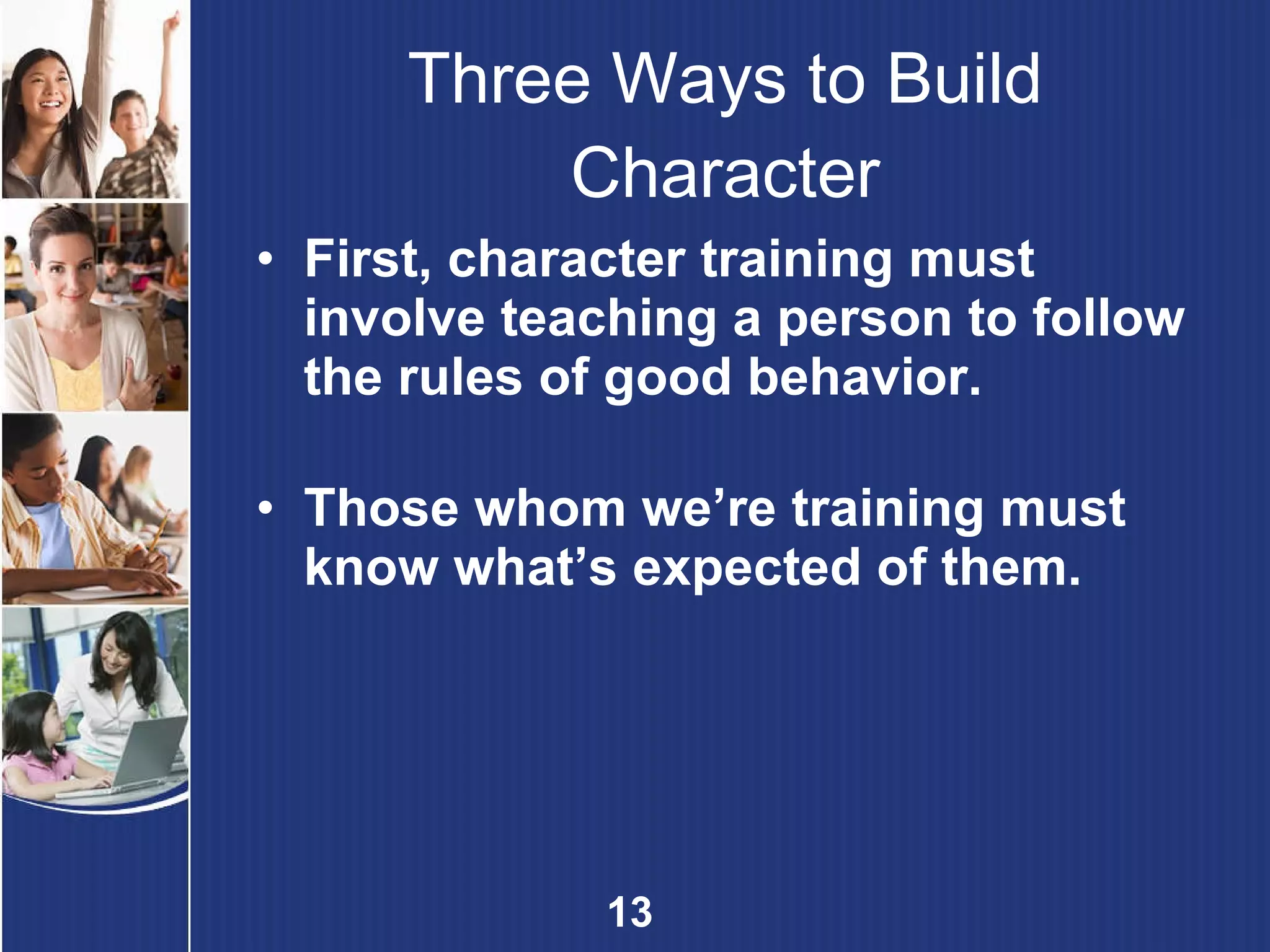 Three Ways to Build Character First, character training must involve teaching a person to follow the rules of good behavior. Those whom we’re training must know what’s expected of them. 