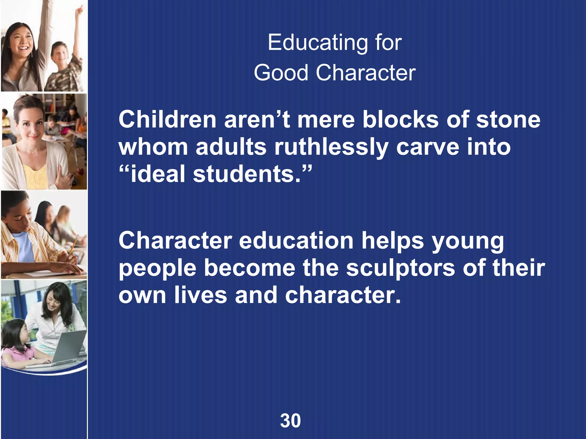 Educating for Good Character Children aren’t mere blocks of stone whom adults ruthlessly carve into “ideal students.” Character education helps young people become the sculptors of their own lives and character. 