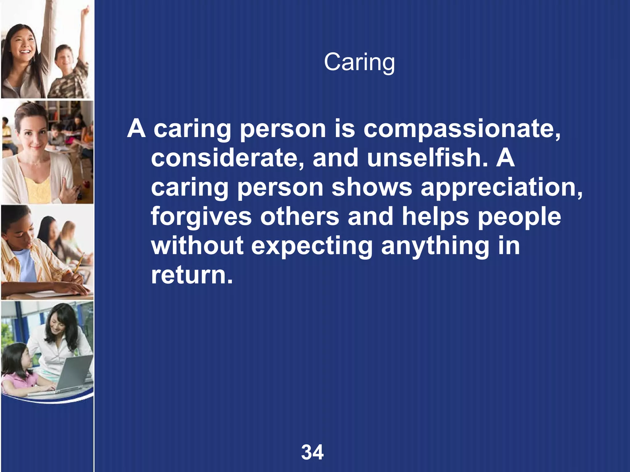 Caring A caring person is compassionate, considerate, and unselfish. A caring person shows appreciation, forgives others and helps people without expecting anything in return. 