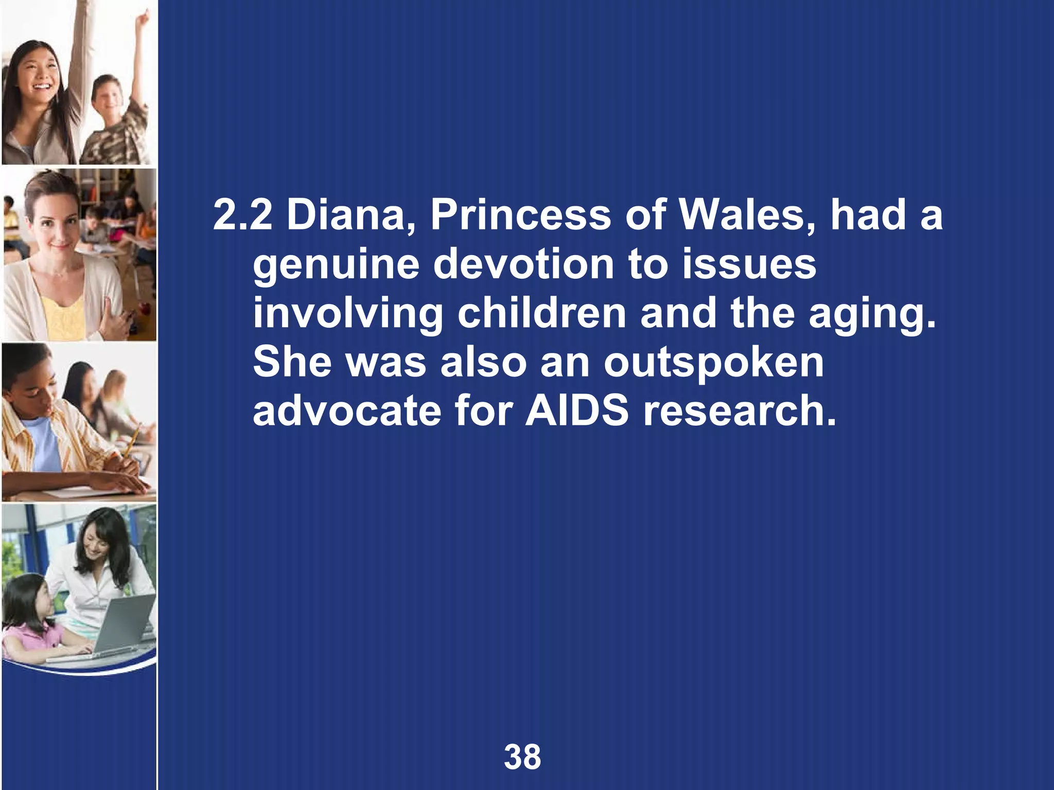 2.2 Diana, Princess of Wales, had a genuine devotion to issues involving children and the aging. She was also an outspoken advocate for AIDS research.  