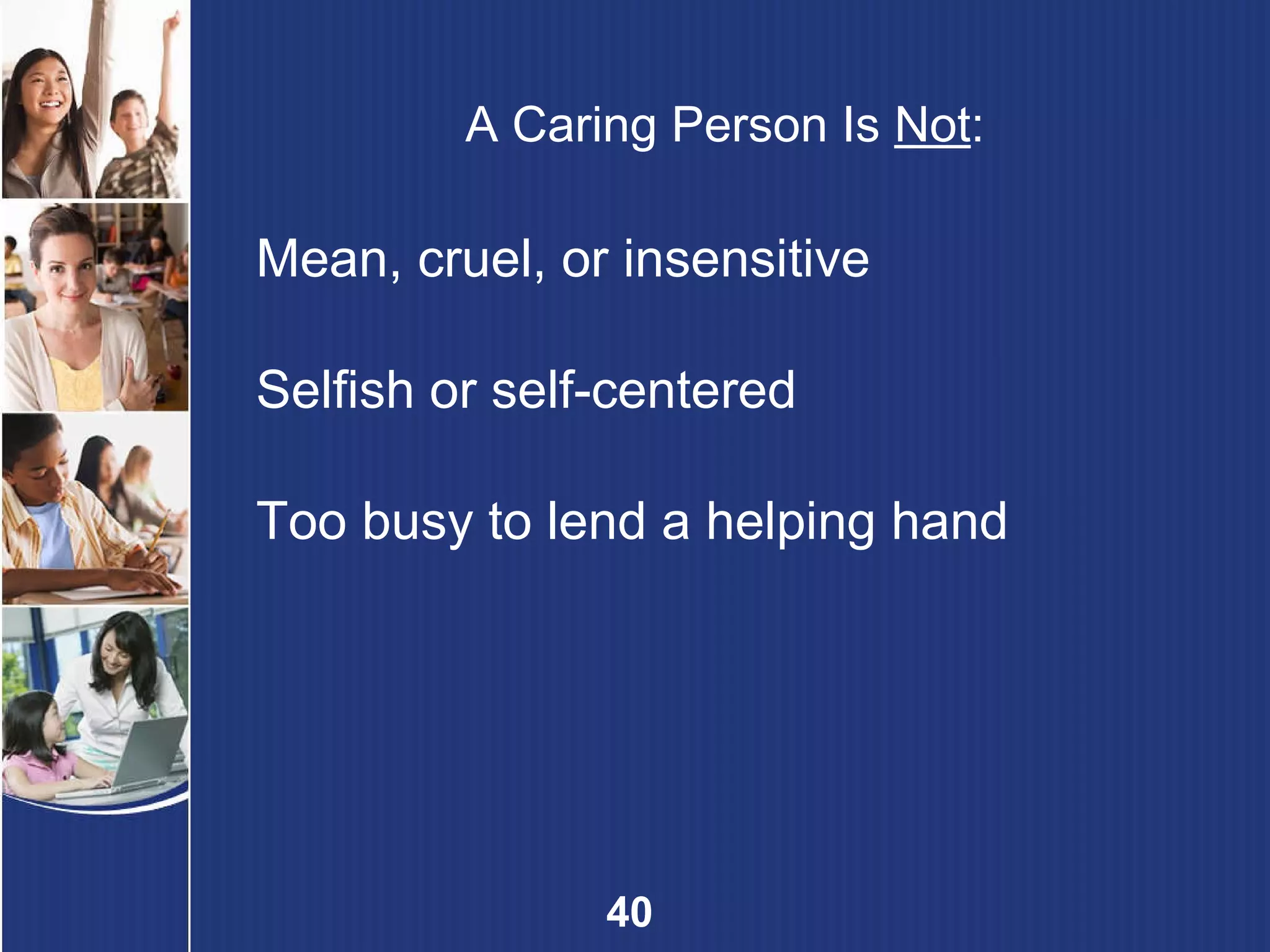 A Caring Person Is  Not : Mean, cruel, or insensitive Selfish or self-centered Too busy to lend a helping hand 