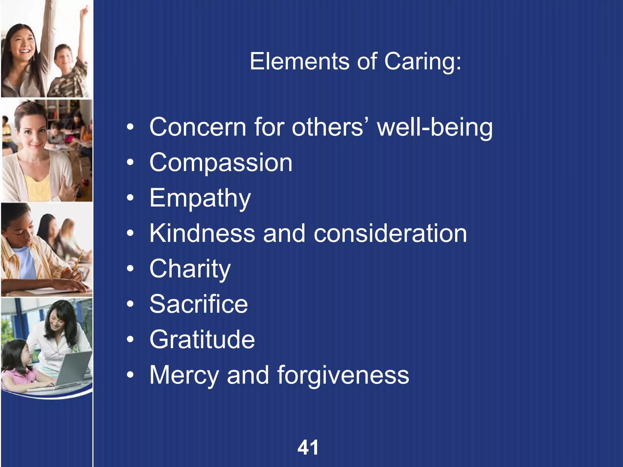 Elements of Caring: Concern for others’ well-being Compassion Empathy Kindness and consideration Charity Sacrifice Gratitude Mercy and forgiveness 