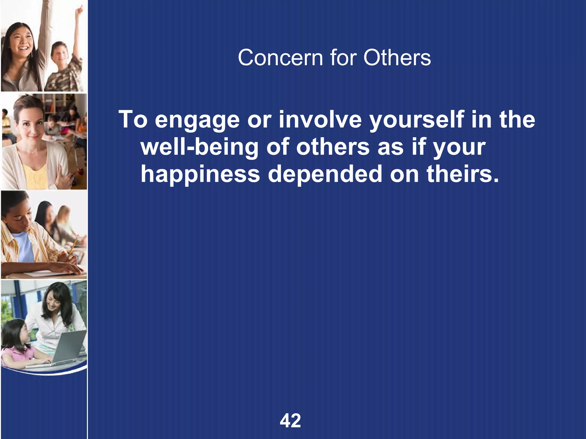 Concern for Others To engage or involve yourself in the well-being of others as if your happiness depended on theirs. 