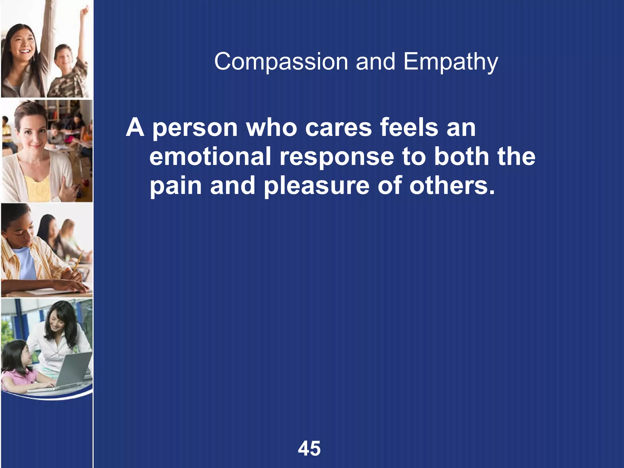 Compassion and Empathy A person who cares feels an emotional response to both the pain and pleasure of others. 
