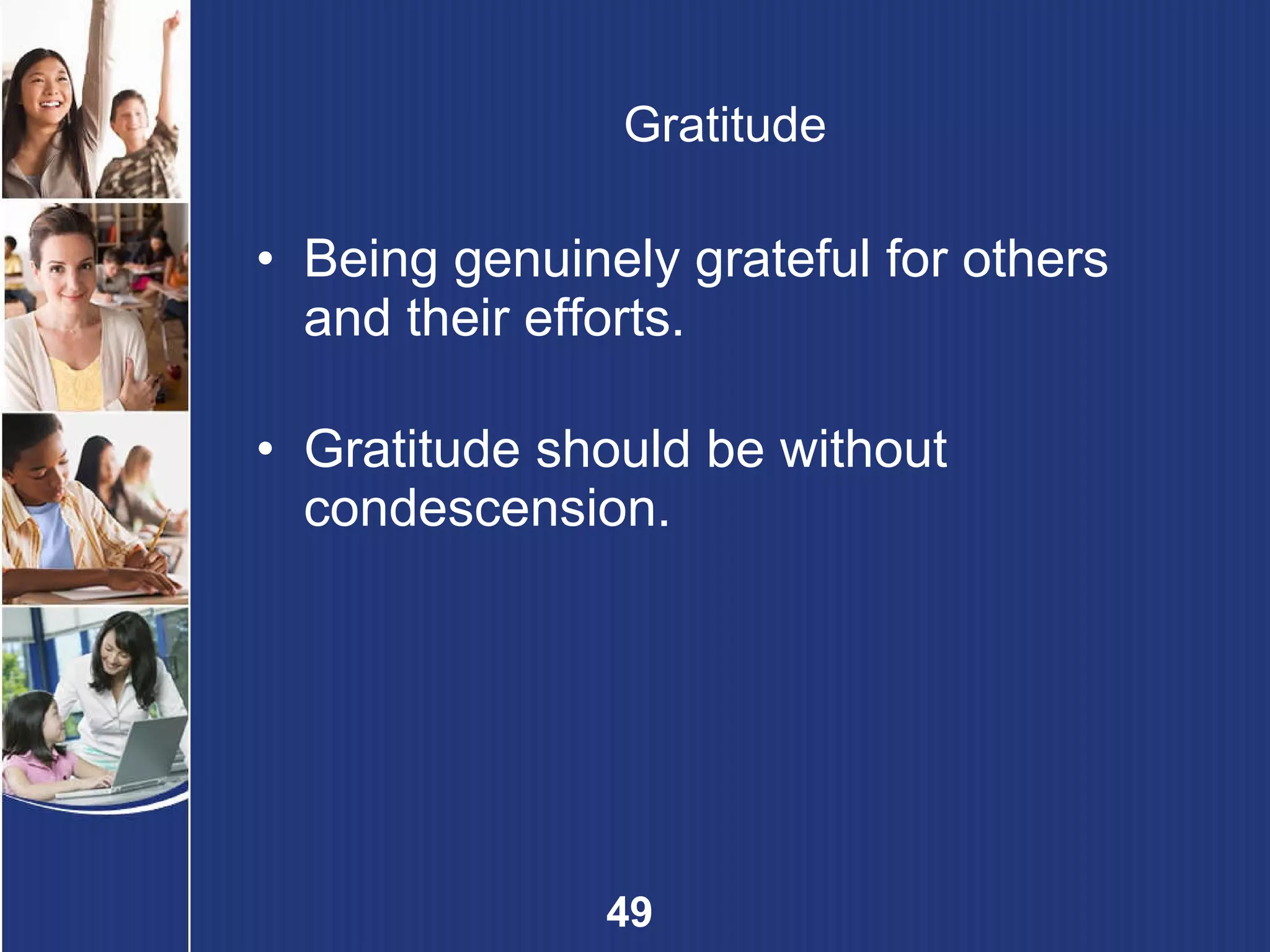 Gratitude Being genuinely grateful for others and their efforts. Gratitude should be without condescension. 