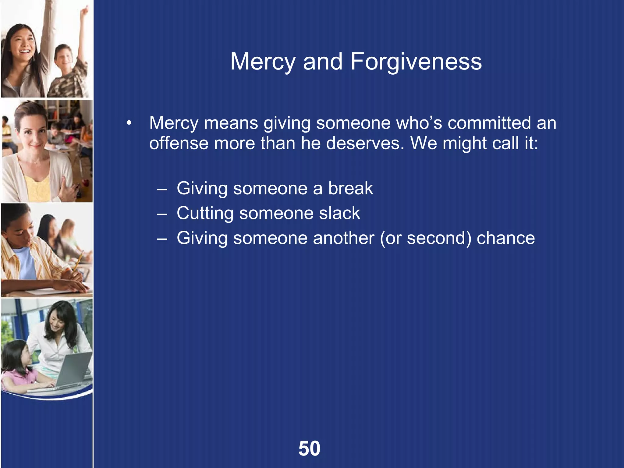 Mercy and Forgiveness Mercy means giving someone who’s committed an offense more than he deserves. We might call it: Giving someone a break Cutting someone slack Giving someone another (or second) chance 