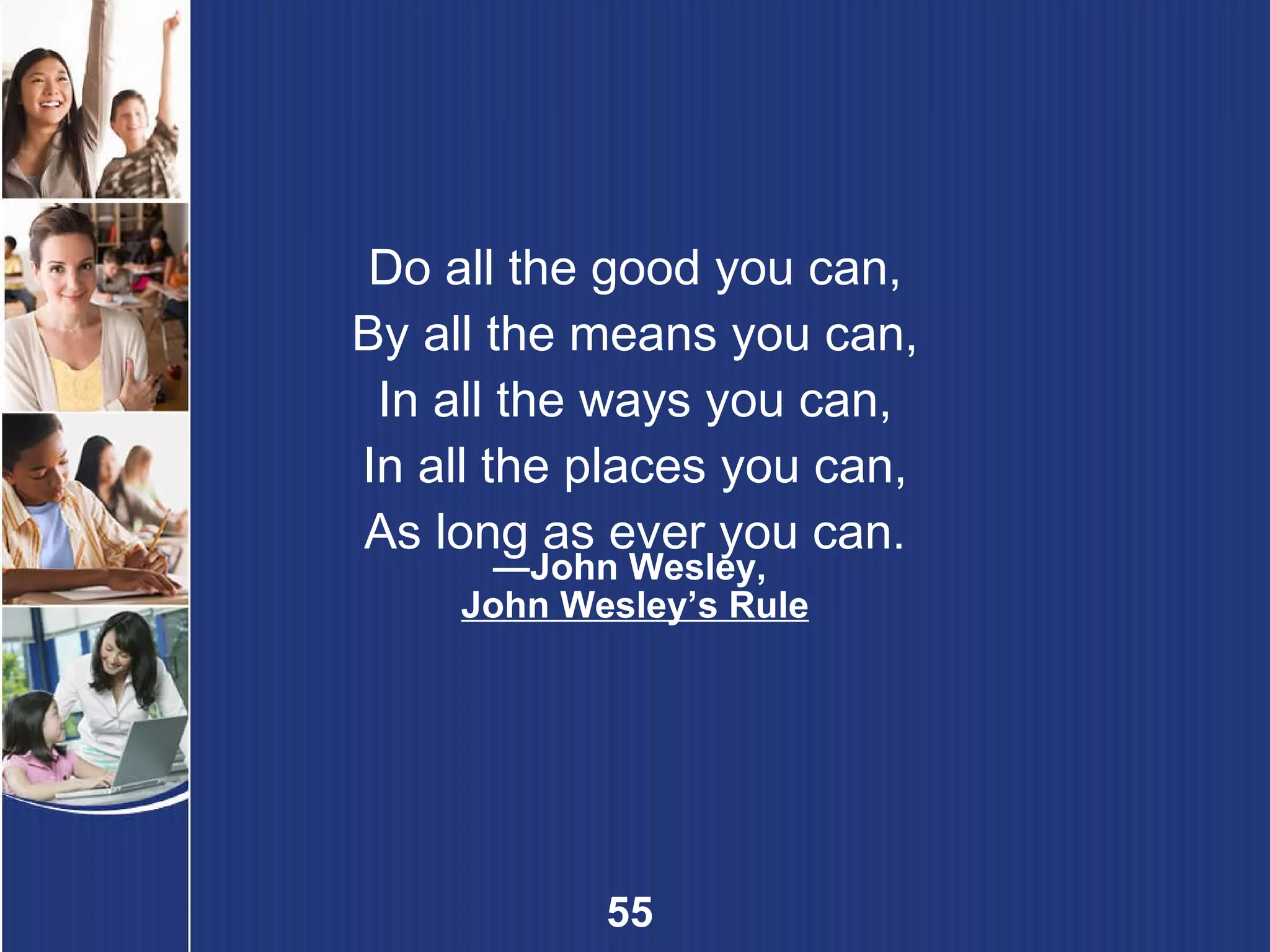 Do all the good you can, By all the means you can, In all the ways you can, In all the places you can, As long as ever you can. — John Wesley,  John Wesley’s Rule 
