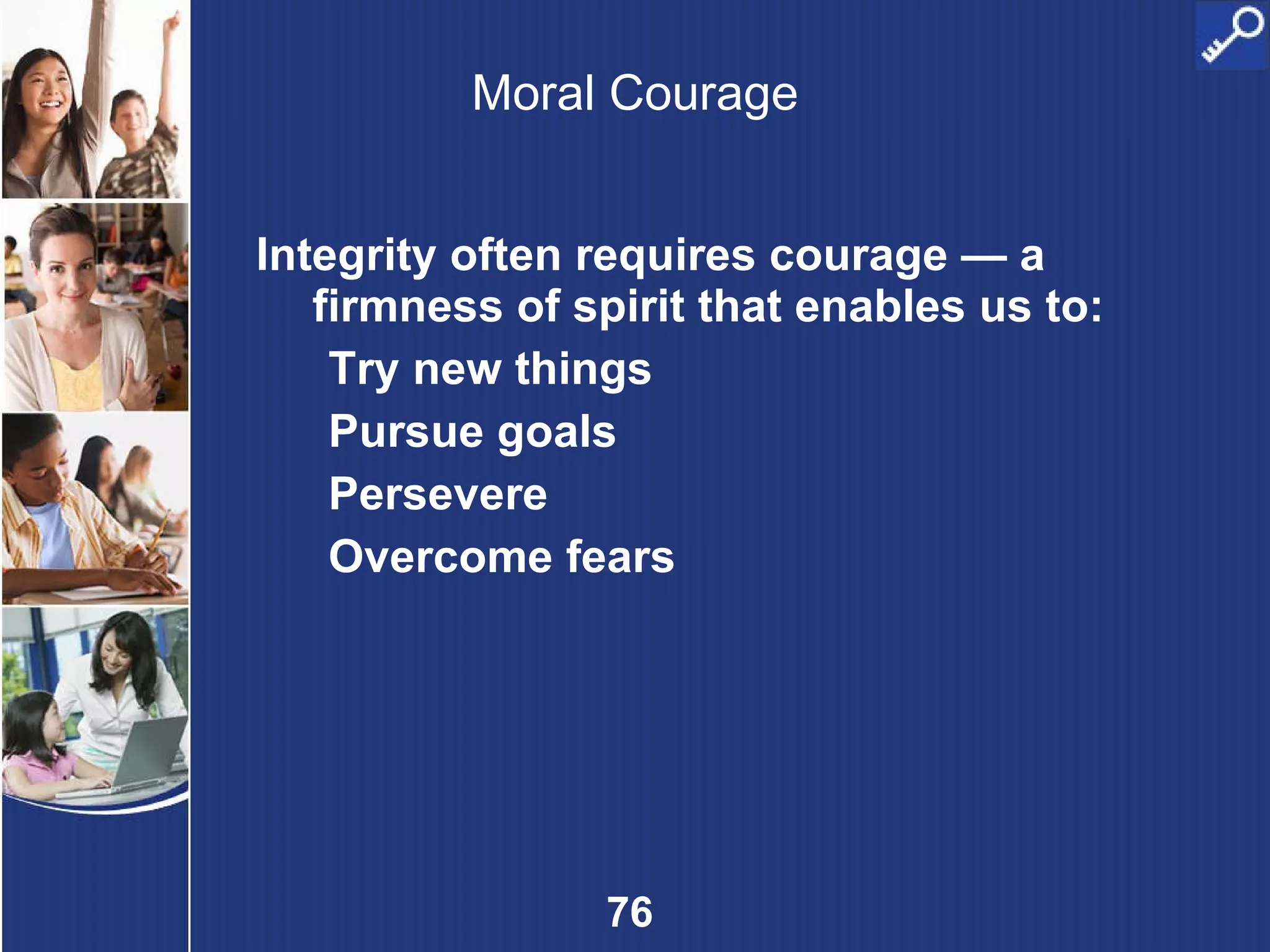Moral Courage Integrity often requires courage — a firmness of spirit that enables us to: Try new things Pursue goals Persevere Overcome fears 