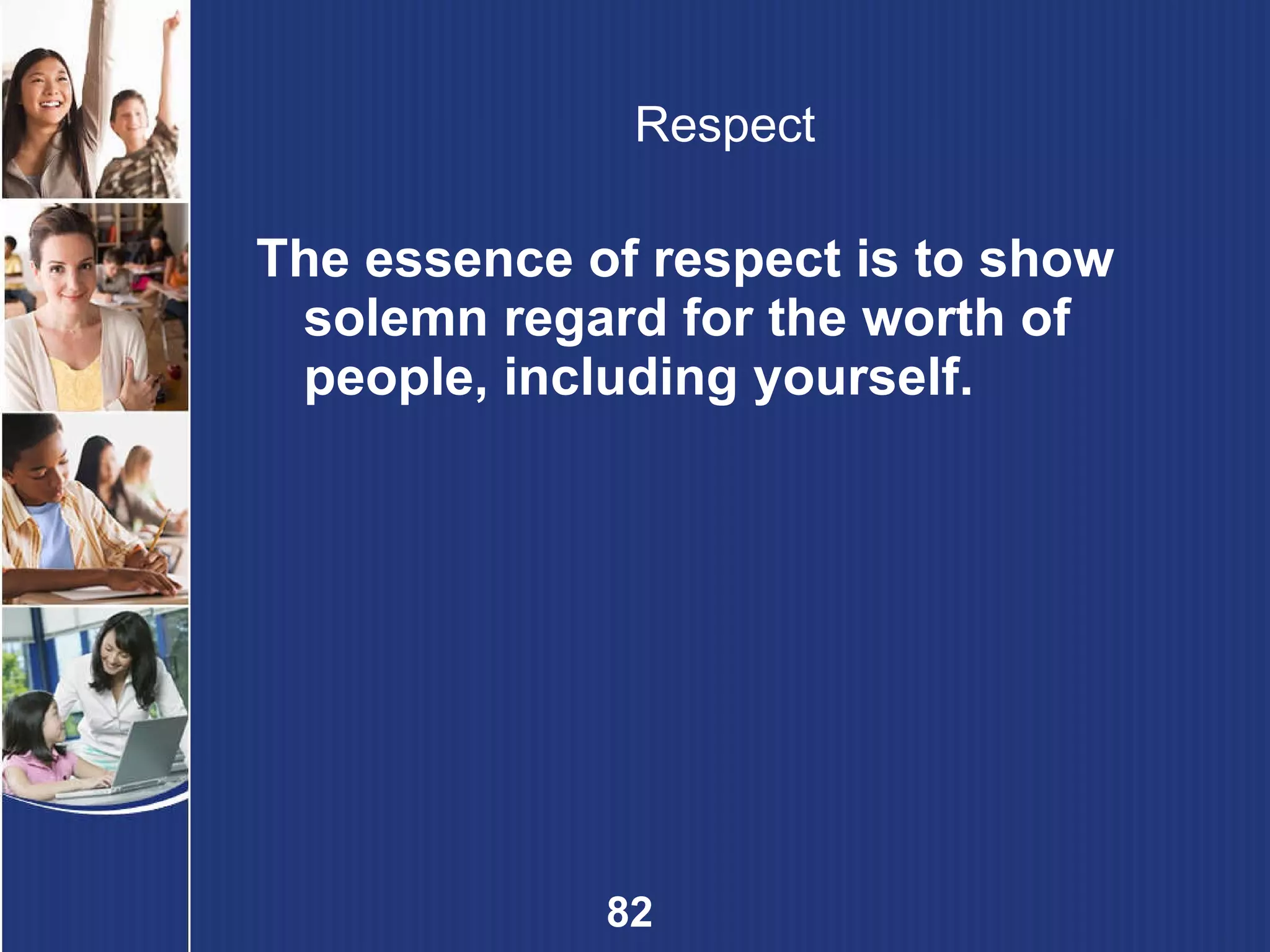 Respect The essence of respect is to show solemn regard for the worth of people, including yourself. 