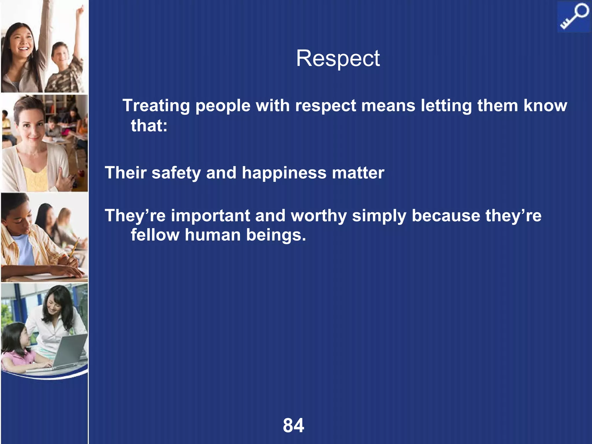 Respect Treating people with respect means letting them know that: Their safety and happiness matter They’re important and worthy simply because they’re fellow human beings. 