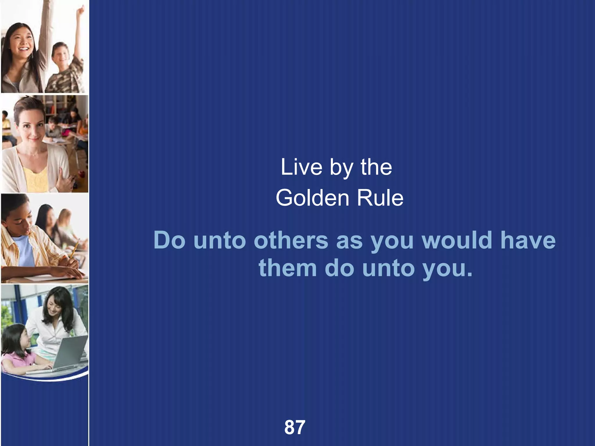 Live by the  Golden Rule Do unto others as you would have them do unto you. 