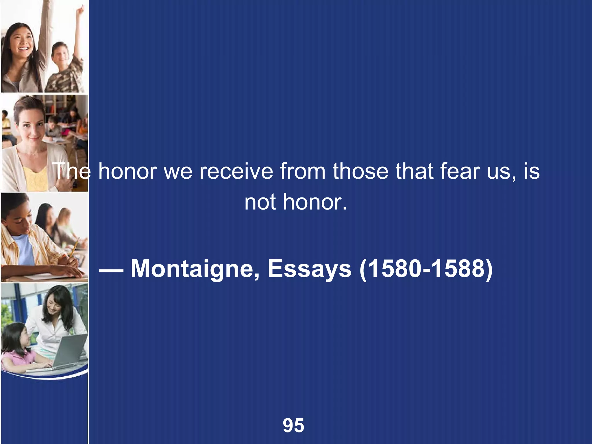 The honor we receive from those that fear us, is not honor. —  Montaigne, Essays (1580-1588) 