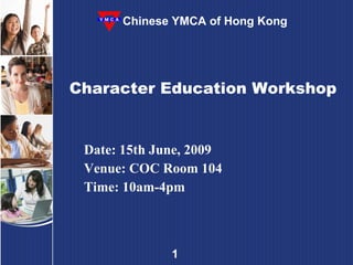 Character Education Workshop Date: 15th June, 2009 Venue: COC Room 104 Time: 10am-4pm Chinese YMCA of Hong Kong 
