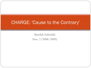 Sharifah Zubaidah
Sem. 2 (2008/2009)
CHARGE: 'Cause to the Contrary'
 