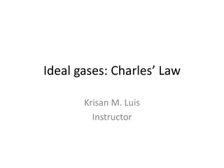 Ideal gases: Charles’ Law
Krisan M. Luis
Instructor

 
