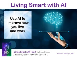 Living Smart with AI
Living Smart with Heart
Be Happier, Healthier and More Productive with AI
by Charles E. Caldwell
AI Summit – February 15, 2024
Use AI to
improve how
you live
and work
 