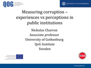 www.qog.pol.gu.se
Measuring corruption –
experiences vs perceptions in
public institutions
Nicholas Charron
Associate professor
University of Gothenburg
QoG Institute
Sweden
 