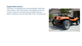 Engine fitted at back :
Flat floor is available since long propeller shafts are
eliminated • With elimination of propeller shaft the
centre of gravity lowered giving stable driving •
Better adhesion onroad specially when climbing hill
 