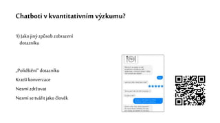 Chatboti v kvantitativním výzkumu?
1) Jako jiný způsob zobrazení
dotazníku
„Polidštění“ dotazníku
Kratšíkonverzace
Nesmí zdržovat
Nesmíse tvářit jako člověk
 