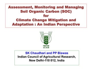 Assessment, Monitoring and Managing
Soil Organic Carbon (SOC)
for
Climate Change Mitigation and
Adaptation : An Indian Perspective
SK Chaudhari and PP Biswas
Indian Council of Agricultural Research,
New Delhi-110 012, India
 