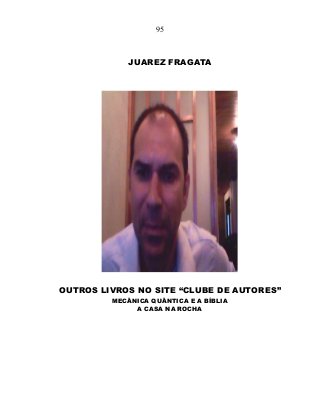 95
JUAREZ FRAGATA
OUTROS LIVROS NO SITE “CLUBE DE AUTORES”
MECÂNICA QUÂNTICA E A BÍBLIA
A CASA NA ROCHA
 