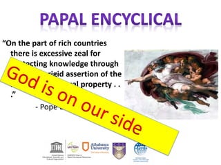 “On the part of rich countries
there is excessive zeal for
protecting knowledge through
an unduly rigid assertion of the
right to intellectual property . .
.”
- Pope Benedict XVI
 