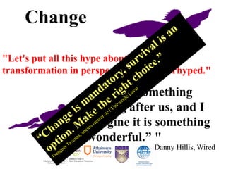 "Let's put all this hype about change and
transformation in perspective. It's underhyped."
"There's something
coming after us, and I
imagine it is something
wonderful.” "
Danny Hillis, Wired
Change
 