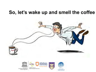 So, let’s wake up and smell the coffee
 