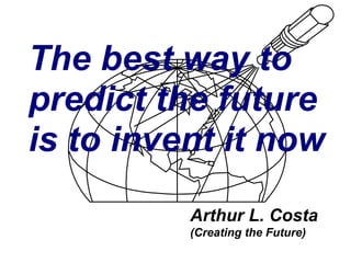 The best way to
predict the future
is to invent it now
Arthur L. Costa
(Creating the Future)
 
