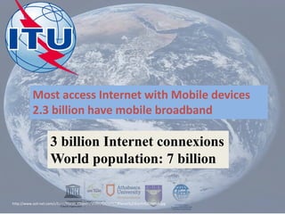 3 billion Internet connexions
World population: 7 billion
40% of the world’s population
http://www.soil-net.com/album/Places_Objects/slides/Globe%20Planet%20Earth%20NASA.jpg
Most access Internet with Mobile devices
2.3 billion have mobile broadband
 