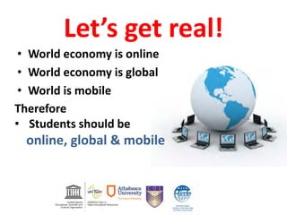 Let’s get real!
• World economy is online
• World economy is global
• World is mobile
Therefore
• Students should be
online, global & mobile
 
