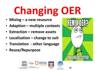 Changing OER
• Mixing – a new resource
• Adaption – multiple contexts
• Extraction – remove assets
• Localisation – change to suit
• Translation - other language
• Reuse/Repurpose
48
 