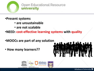•Present systems
• are unsustainable
• are not scalable
•NEED: cost-effective learning systems with quality
•MOOCs are part of any solution
• How many learners??
 