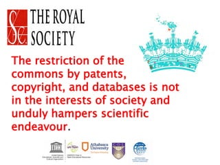 The restriction of the
commons by patents,
copyright, and databases is not
in the interests of society and
unduly hampers scientific
endeavour.
 