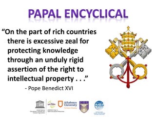 “On the part of rich countries
there is excessive zeal for
protecting knowledge
through an unduly rigid
assertion of the right to
intellectual property . . .”
- Pope Benedict XVI
 