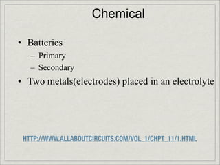 Chemical

•! Batteries
   –! Primary
   –! Secondary
•! Two metals(electrodes) placed in an electrolyte




 HTTP://WWW.ALLABOUTCIRCUITS.COM/VOL_1/CHPT_11/1.HTML