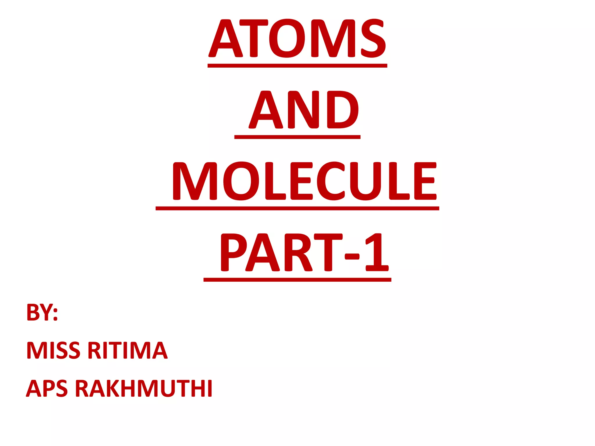 ATOMS
AND
MOLECULE
PART-1
BY:
MISS RITIMA
APS RAKHMUTHI
 