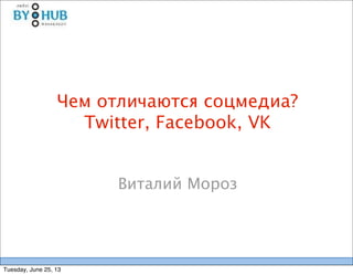 Чем отличаются соцмедиа?
Twitter, Facebook, VK
Виталий Мороз
Tuesday, June 25, 13
 
