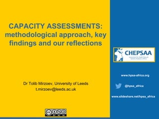 CAPACITY ASSESSMENTS:
methodological approach, key
findings and our reflections
Dr Tolib Mirzoev, University of Leeds
t.mirzoev@leeds.ac.uk
www.hpsa-africa.org
@hpsa_africa
www.slideshare.net/hpsa_africa
 