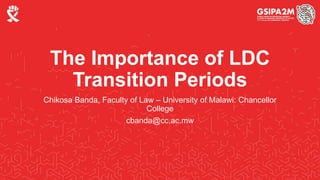 The Importance of LDC
Transition Periods
Chikosa Banda, Faculty of Law – University of Malawi: Chancellor
College
cbanda@cc.ac.mw
 