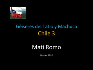 Géiseres del Tatio y Machuca
Chile 3
Mati Romo
Marzo 2016
1
 