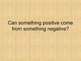 Can something positive come
from something negative?
 